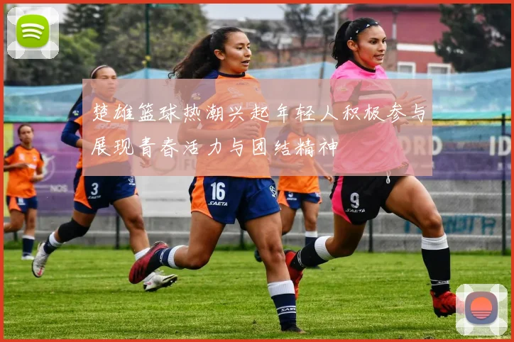 楚雄篮球热潮兴起年轻人积极参与展现青春活力与团结精神