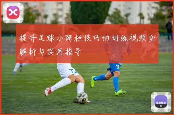 提升足球小跨栏技巧的训练视频全解析与实用指导