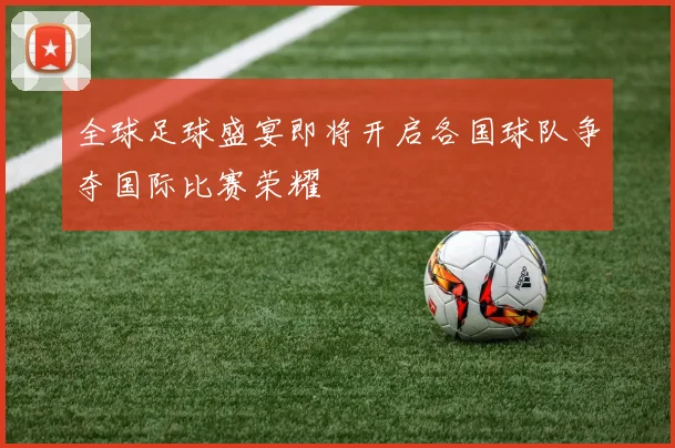 全球足球盛宴即将开启各国球队争夺国际比赛荣耀