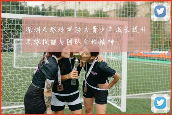 深圳足球培训助力青少年成长提升足球技能与团队合作精神