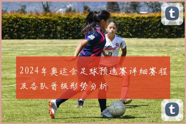 2024年奥运会足球预选赛详细赛程及各队晋级形势分析