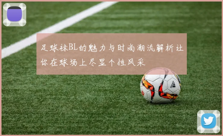 足球袜BL的魅力与时尚潮流解析让你在球场上尽显个性风采