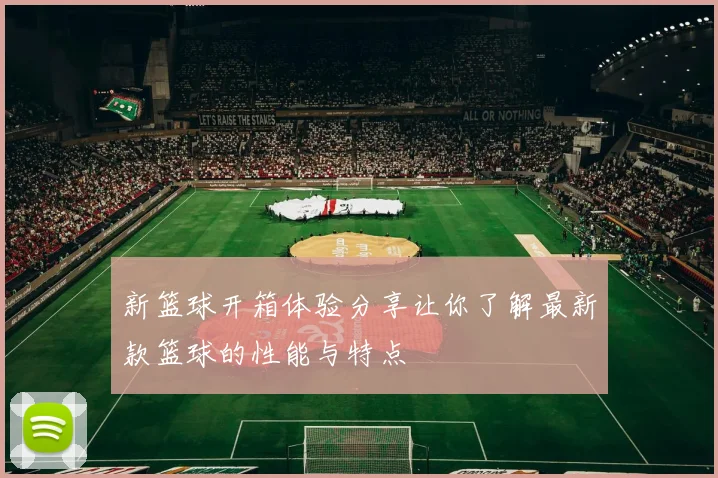 新篮球开箱体验分享让你了解最新款篮球的性能与特点