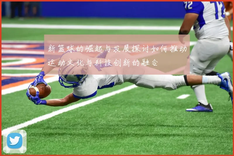 新篮球的崛起与发展探讨如何推动运动文化与科技创新的融合