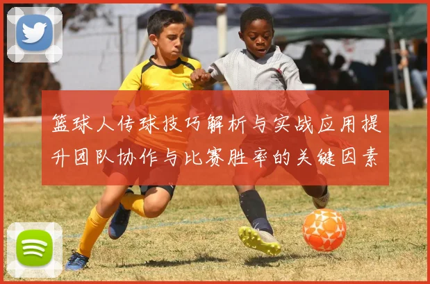 篮球人传球技巧解析与实战应用提升团队协作与比赛胜率的关键因素