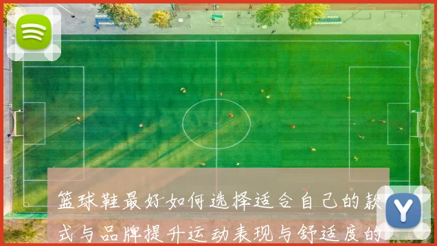 篮球鞋最好如何选择适合自己的款式与品牌提升运动表现与舒适度的全面指南