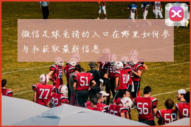 微信足球竞猜的入口在哪里如何参与和获取最新信息