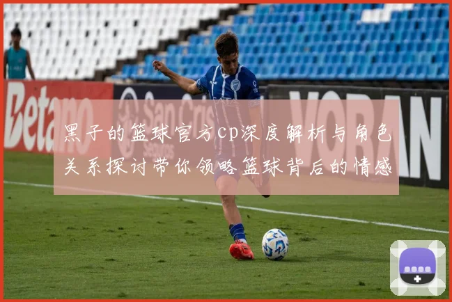 黑子的篮球官方cp深度解析与角色关系探讨带你领略篮球背后的情感世界