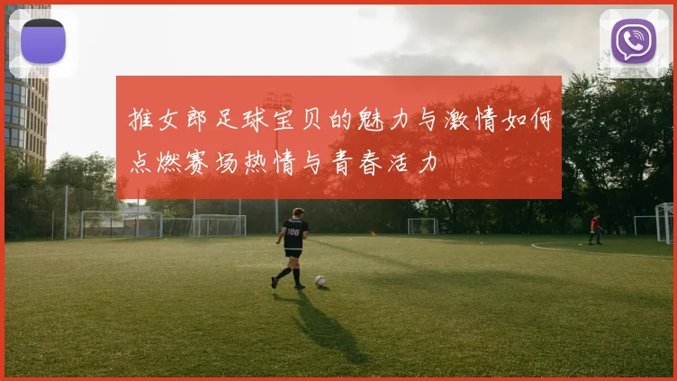 推女郎足球宝贝的魅力与激情如何点燃赛场热情与青春活力