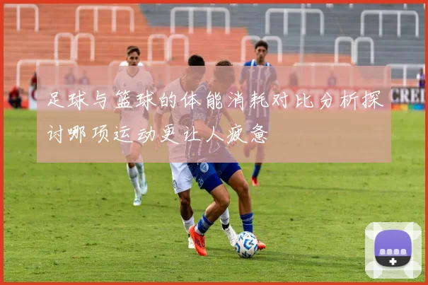 足球与篮球的体能消耗对比分析探讨哪项运动更让人疲惫