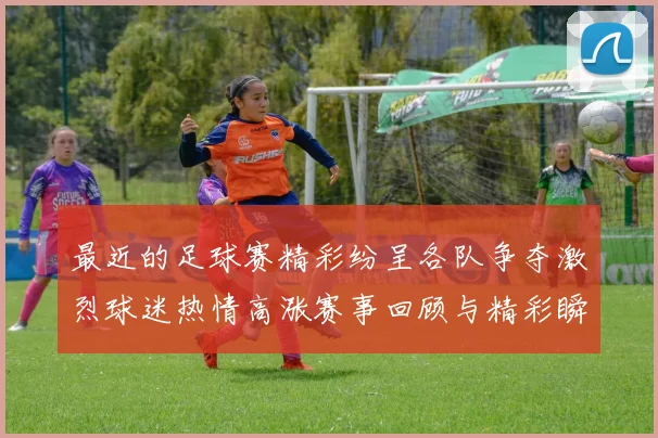 最近的足球赛精彩纷呈各队争夺激烈球迷热情高涨赛事回顾与精彩瞬间盘点