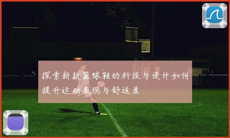 探索新款篮球鞋的科技与设计如何提升运动表现与舒适度