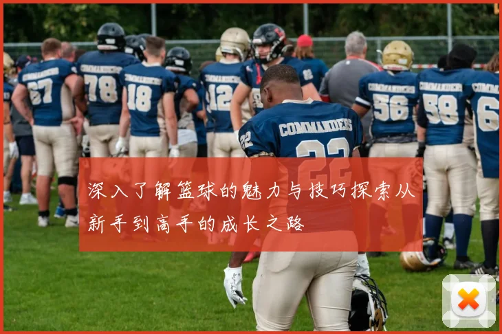 深入了解篮球的魅力与技巧探索从新手到高手的成长之路