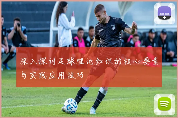 深入探讨足球理论知识的核心要素与实践应用技巧