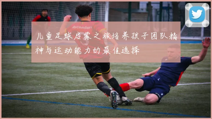 儿童足球启蒙之旅培养孩子团队精神与运动能力的最佳选择
