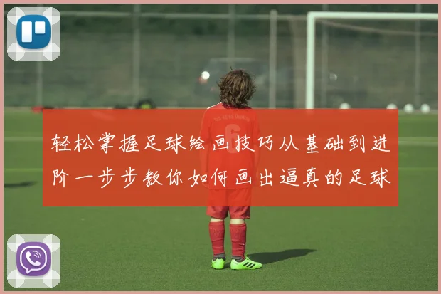 轻松掌握足球绘画技巧从基础到进阶一步步教你如何画出逼真的足球图案