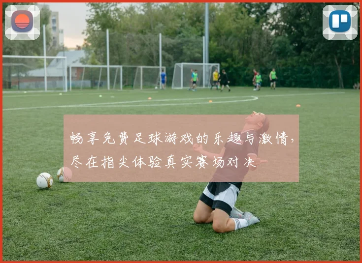 畅享免费足球游戏的乐趣与激情，尽在指尖体验真实赛场对决