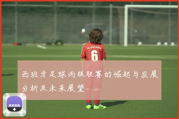 西班牙足球丙级联赛的崛起与发展分析及未来展望