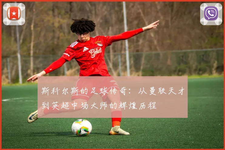 斯科尔斯的足球传奇：从曼联天才到英超中场大师的辉煌历程