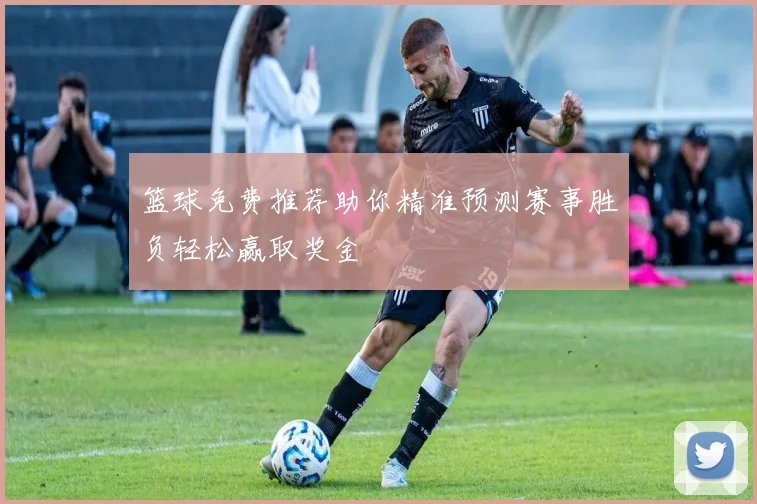 篮球免费推荐助你精准预测赛事胜负轻松赢取奖金