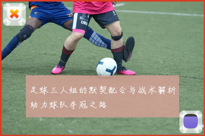 足球三人组的默契配合与战术解析助力球队夺冠之路