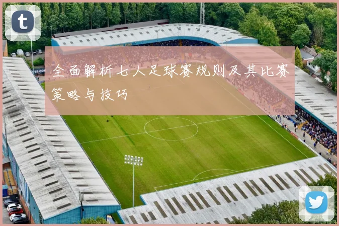 全面解析七人足球赛规则及其比赛策略与技巧